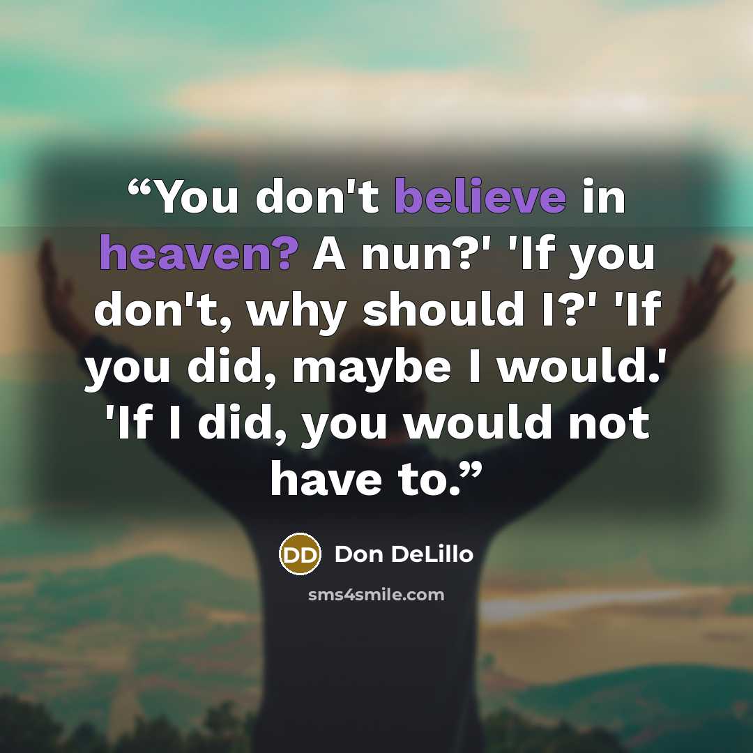 “You don't believe in heaven? A nun?' 'If you don't, why should I?' 'If you did, maybe I would.' 'If I did, you would not have to.” quote by Don DeLillo