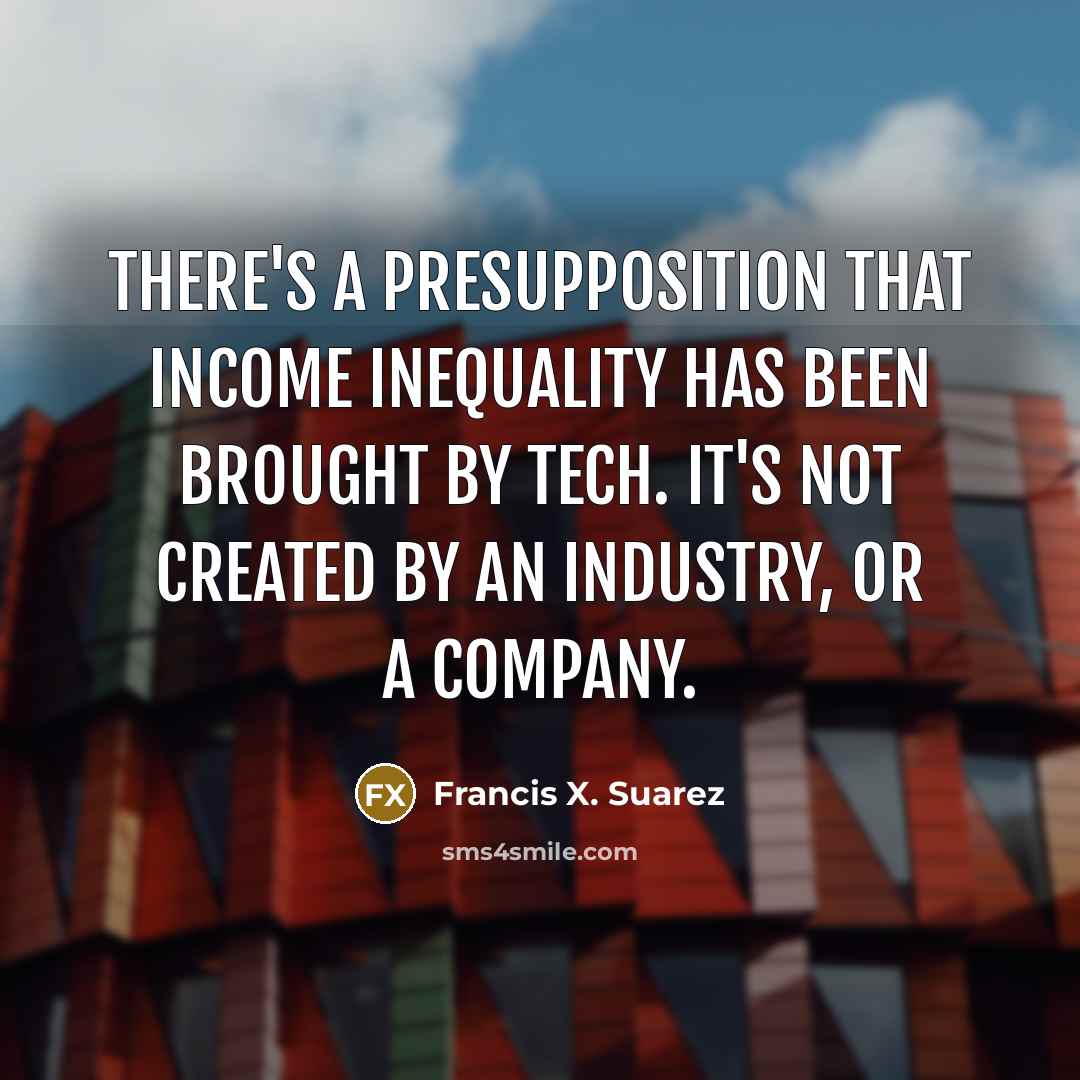 “There's a presupposition that income inequality has been brought by…” quote by Francis X. Suarez