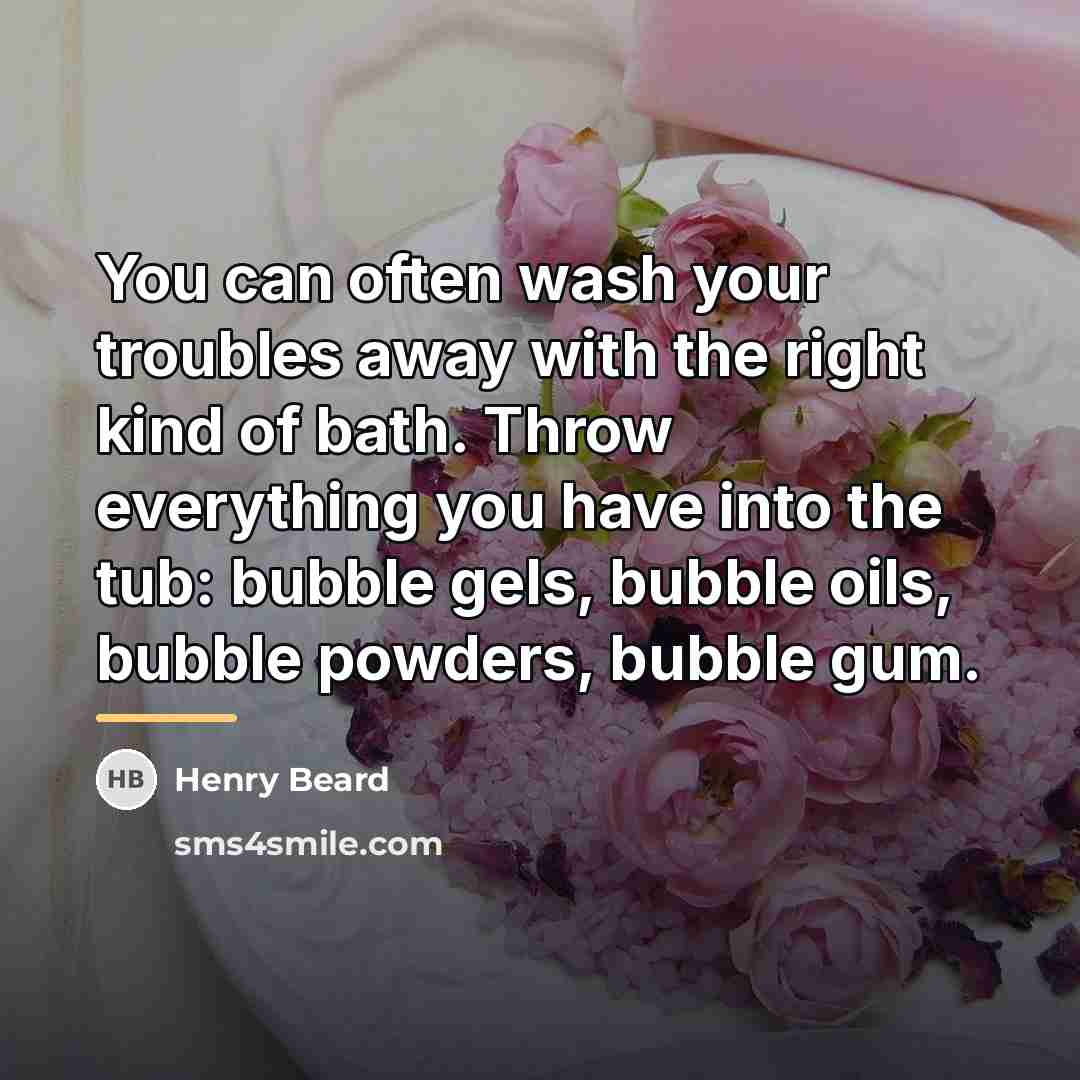 “You can often wash your troubles away with the right…” quote by Henry Beard