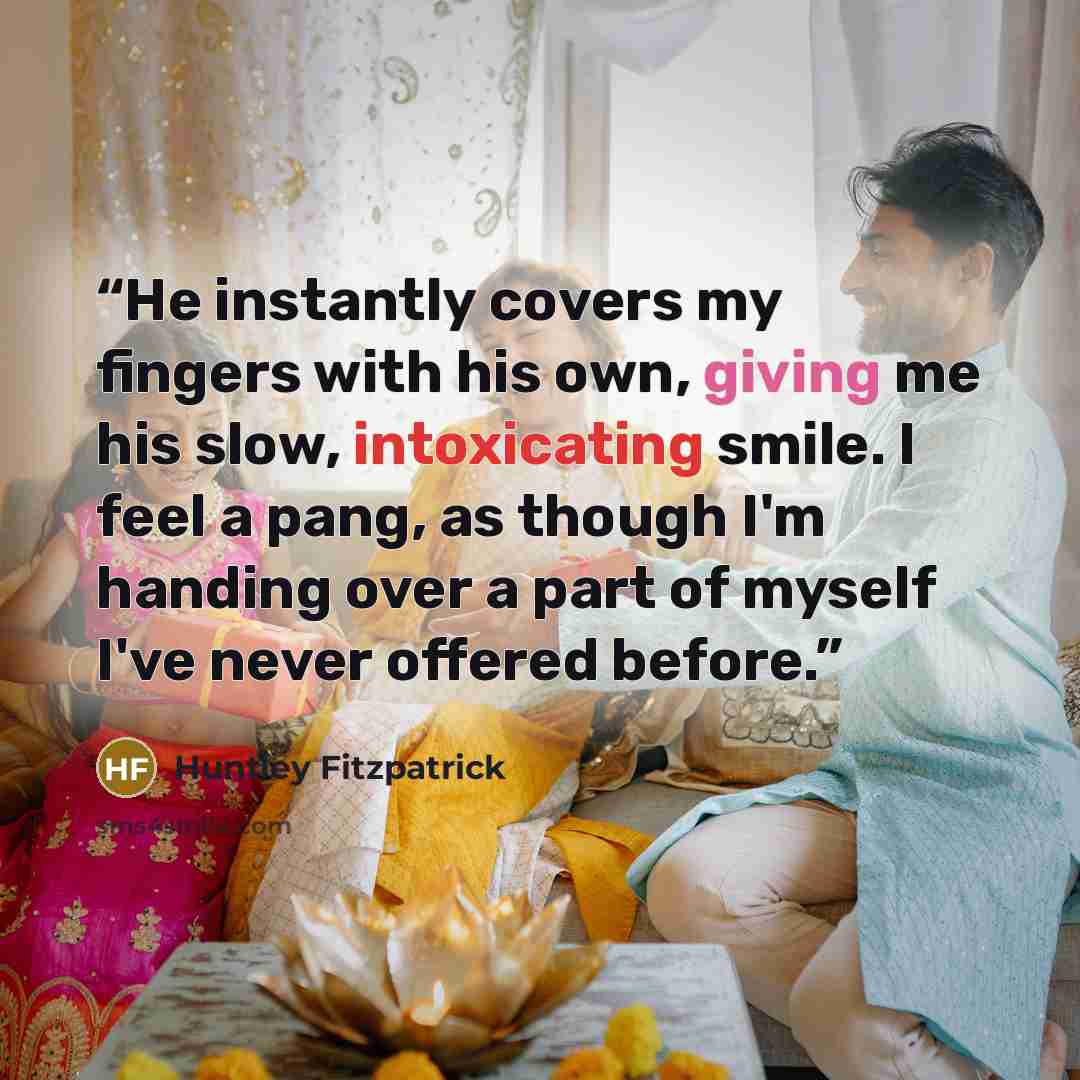 “He instantly covers my fingers with his own, giving me his slow, intoxicating smile. I feel a pang, as though I'm handing over a part of myself I've never offered before.” quote by Huntley Fitzpatrick