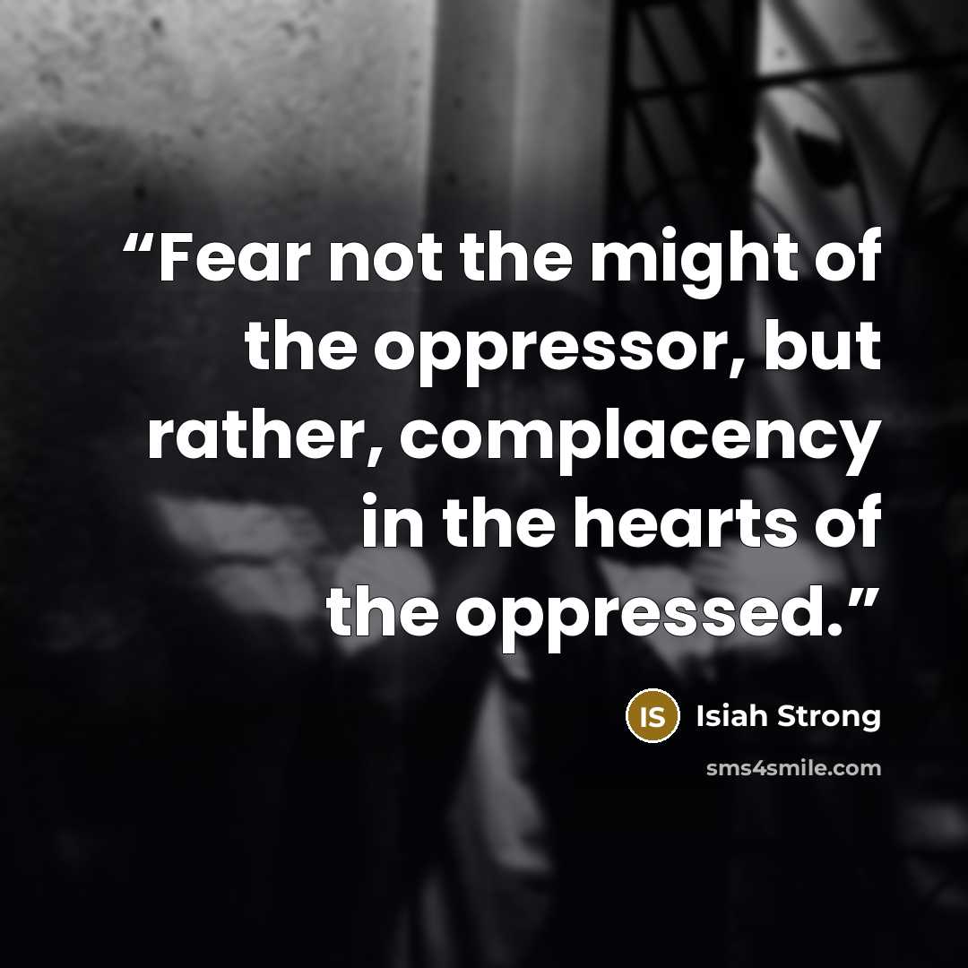 “Fear not the might of the oppressor, but rather, complacency in the hearts of the oppressed.” quote by Isiah Strong