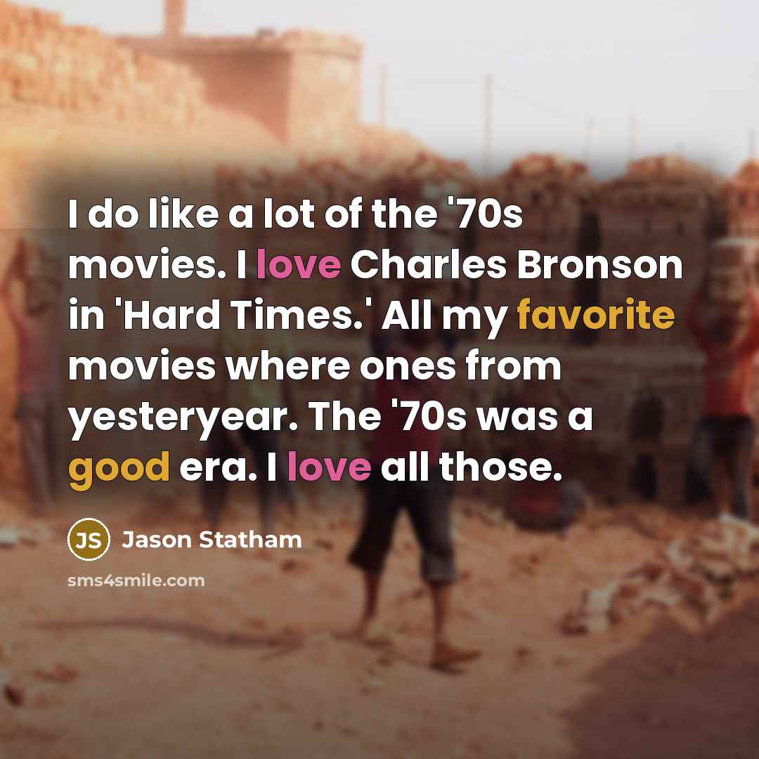 “I do like a lot of the '70s movies. I love Charles Bronson in 'Hard Times.' All my favorite movies where ones from yesteryear. The '70s was a good era. I love all those.” quote by Jason Statham