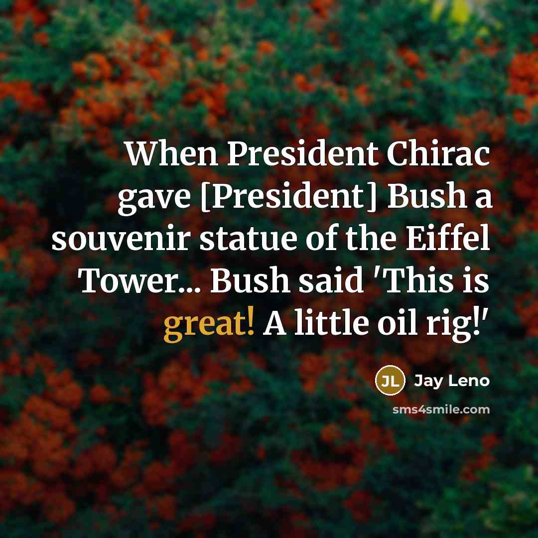 “When President Chirac gave [President] Bush a souvenir statue of the Eiffel Tower... Bush said 'This is great! A little oil rig!'” quote by Jay Leno