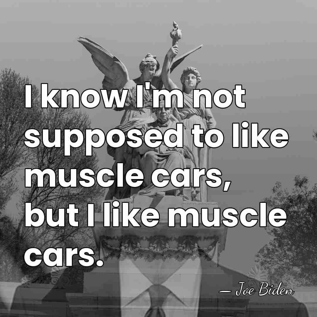 I know I'm not supposed to like muscle cars, but I like&hellip; - Joe Biden