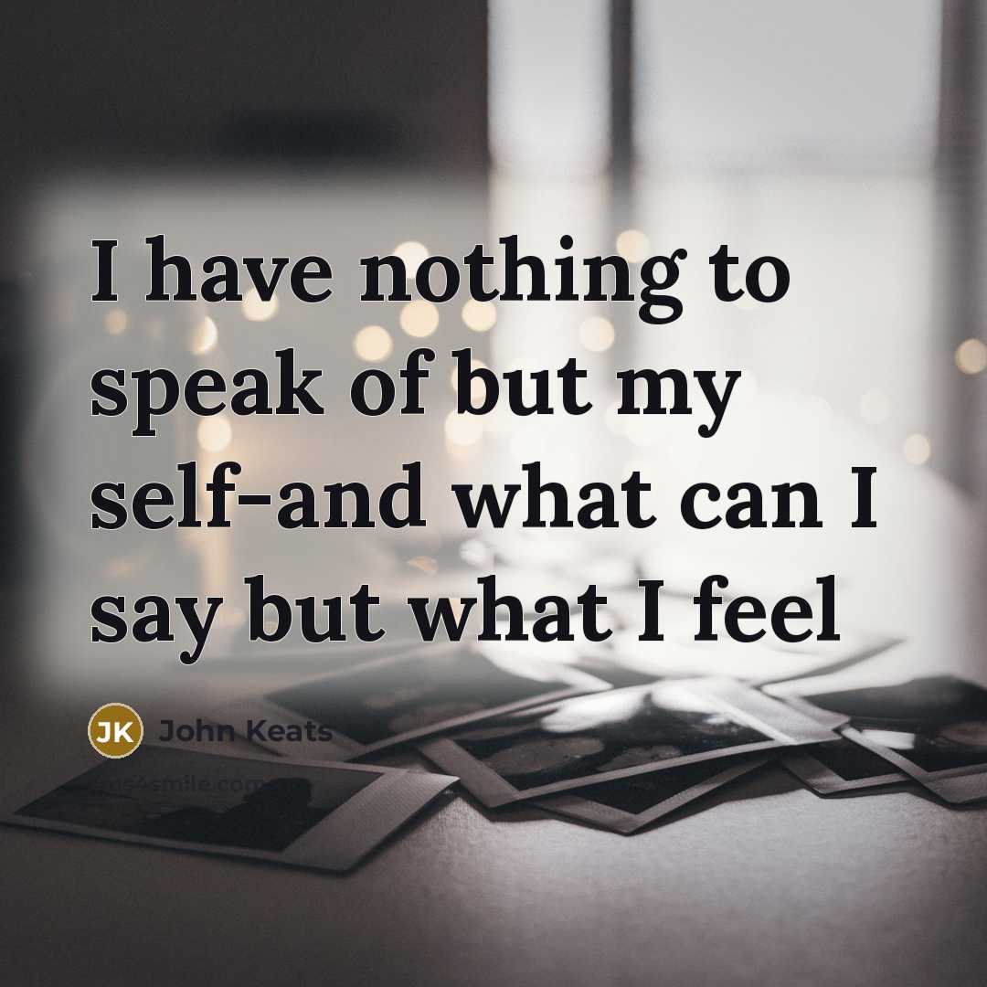 “I have nothing to speak of but my self-and what can I say but what I feel” quote by John Keats