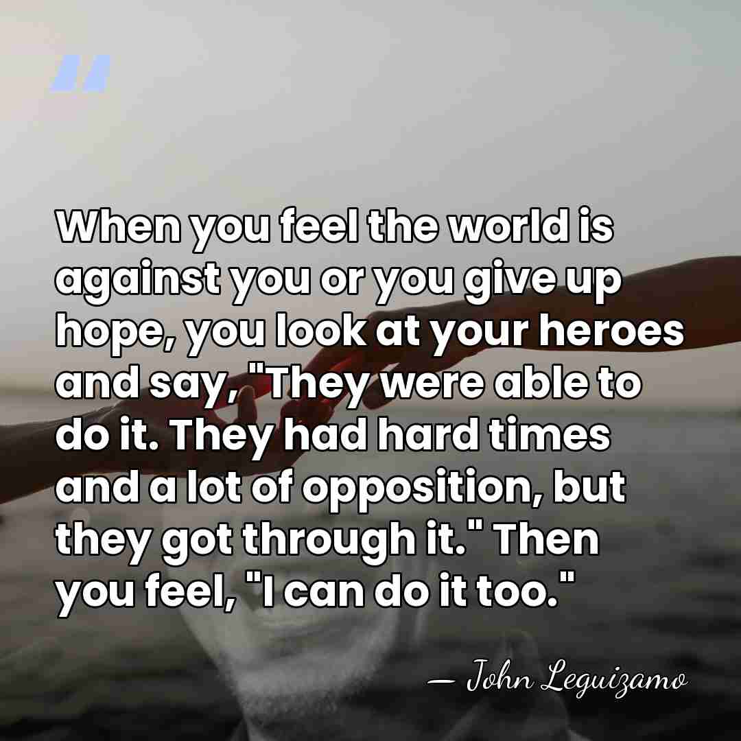 When you feel the world is against you or you give up&hellip; - John Leguizamo