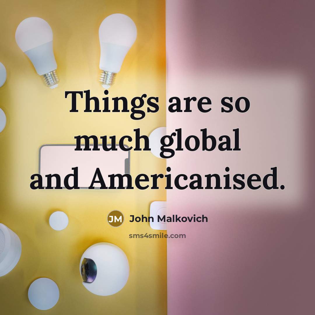 “Things are so much global and Americanised.…” quote by John Malkovich