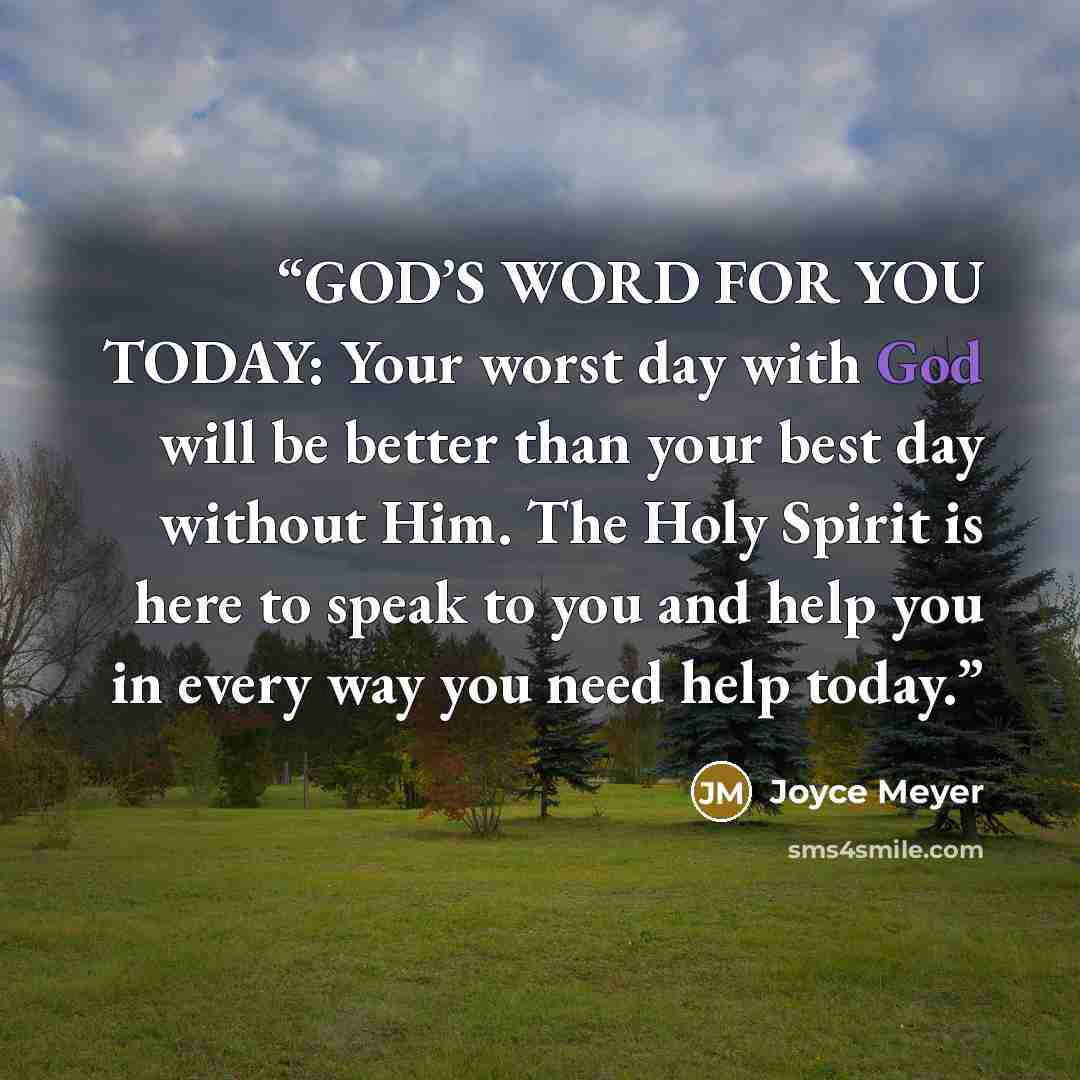 “GOD’S WORD FOR YOU TODAY: Your worst day with God will be better than your best day without Him. The Holy Spirit is here to speak to you and help you in every way you need help today.” quote by Joyce Meyer