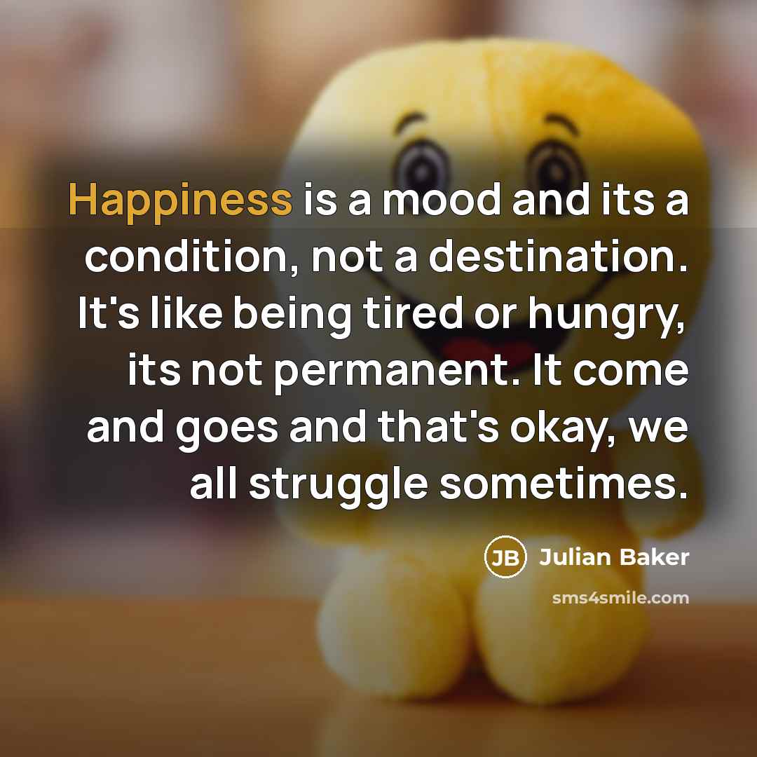 “Happiness is a mood and its a condition, not a destination. It's like being tired or hungry, its not permanent. It come and goes and that's okay, we all struggle sometimes.” quote by Julian Baker