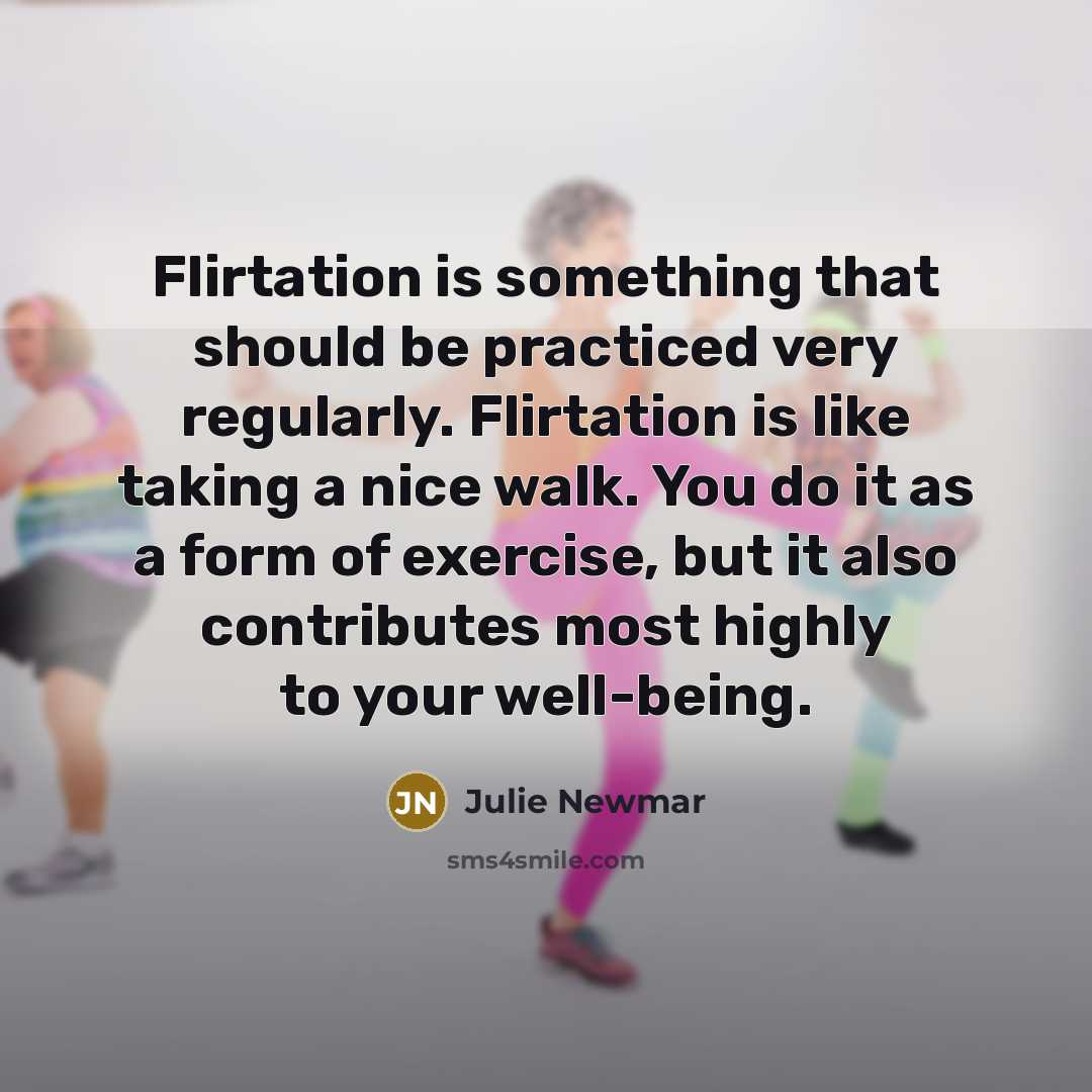 “Flirtation is something that should be practiced very regularly. Flirtation is like taking a nice walk. You do it as a form of exercise, but it also contributes most highly to your well-being.” quote by Julie Newmar
