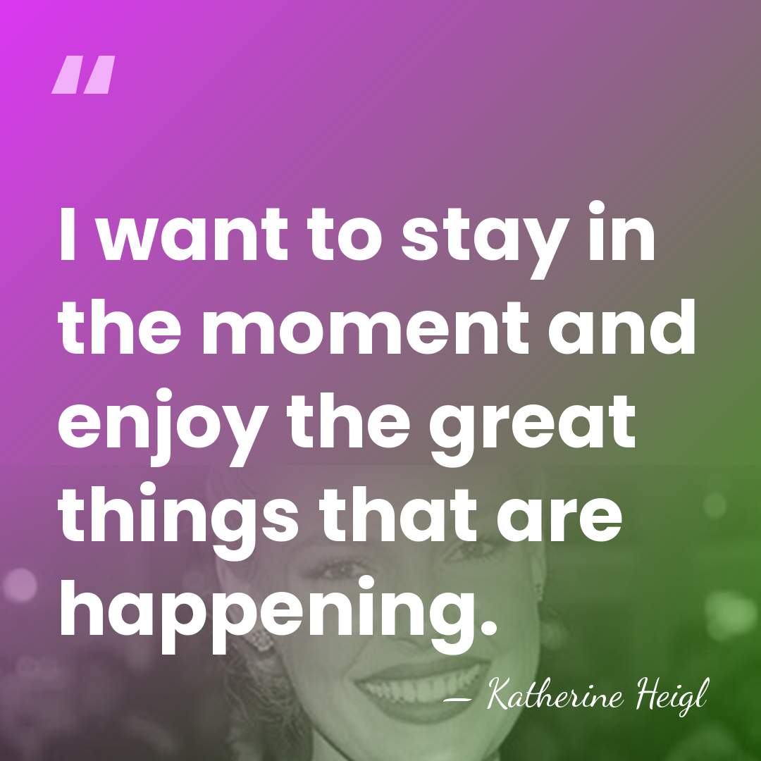 I want to stay in the moment and enjoy the great things&hellip; - Katherine Heigl