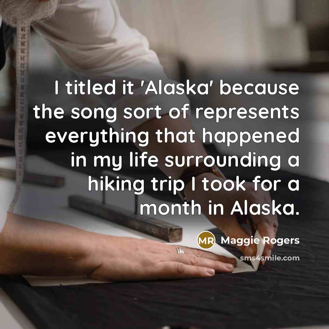 “I titled it 'Alaska' because the song sort of represents everything that happened in my life surrounding a hiking trip I took for a month in Alaska.” quote by Maggie Rogers