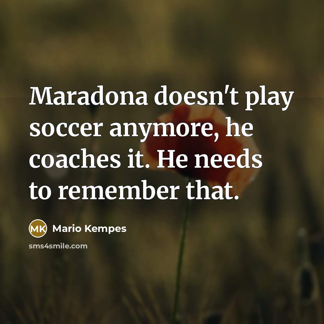 “Maradona doesn't play soccer anymore, he coaches it. He needs to remember that.” quote by Mario Kempes