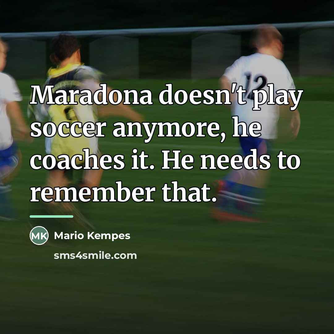 “Maradona doesn't play soccer anymore, he coaches it. He needs…” quote by Mario Kempes