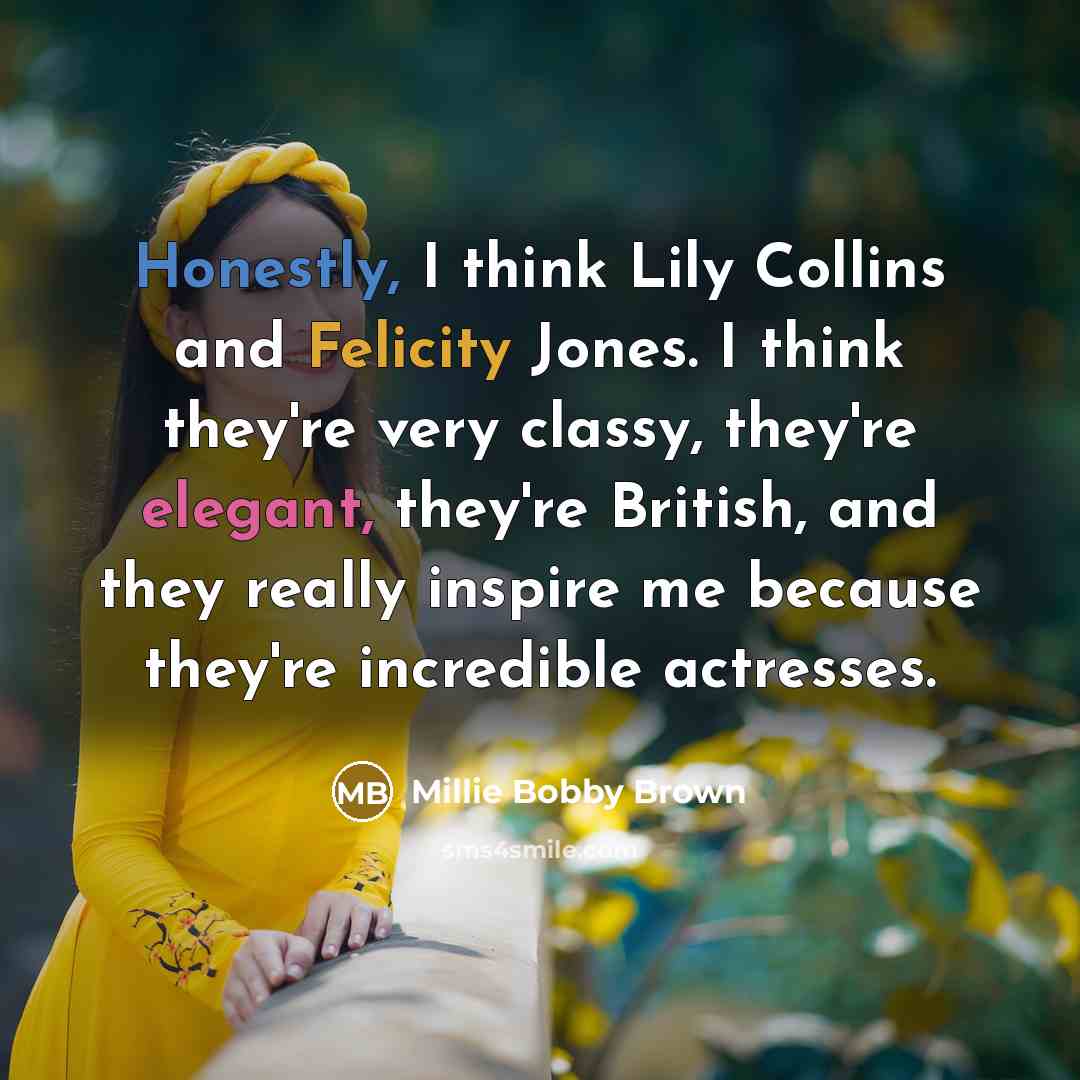 “Honestly, I think Lily Collins and Felicity Jones. I think they're very classy, they're elegant, they're British, and they really inspire me because they're incredible actresses.” quote by Millie Bobby Brown