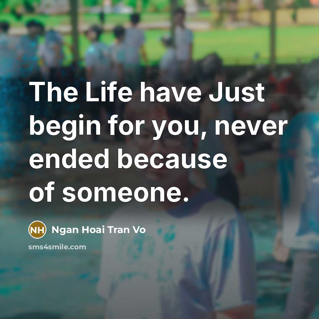 “The Life have Just begin for you, never ended because of someone.” quote by Ngan Hoai Tran Vo