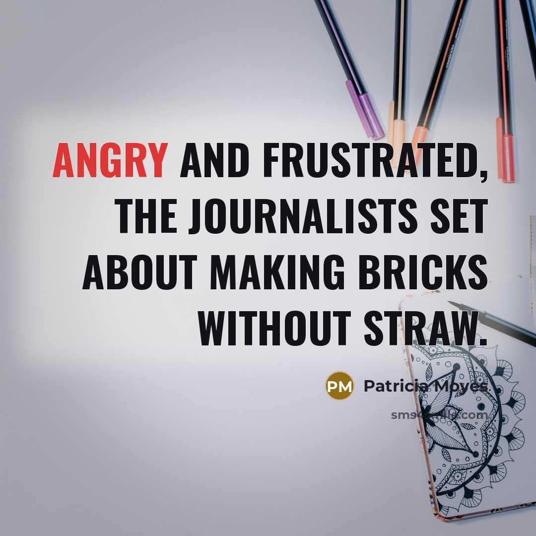“Angry and frustrated, the journalists set about making bricks without…” quote by Patricia Moyes