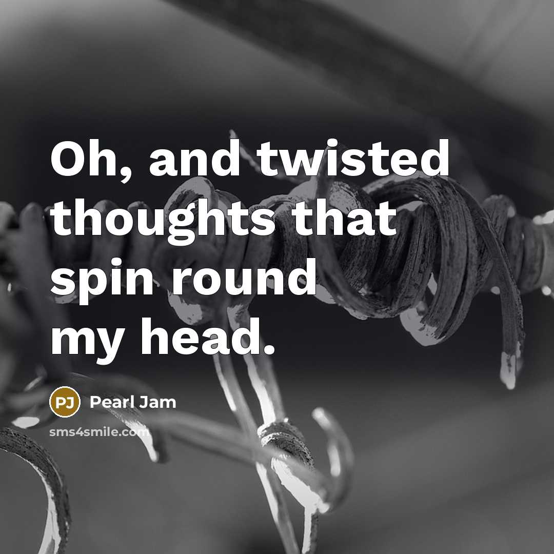 “Oh, and twisted thoughts that spin round my head.…” quote by Pearl Jam