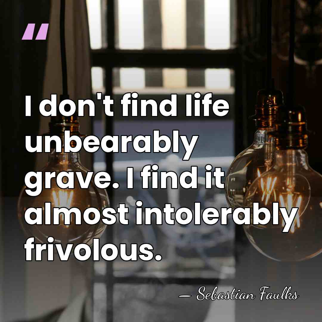 I don't find life unbearably grave. I find it almost intolerably frivolous. - Sebastian Faulks