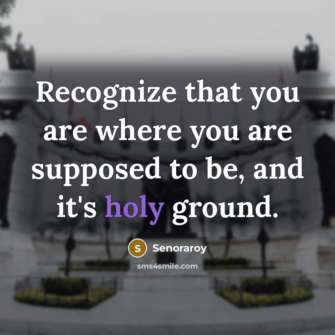 “Recognize that you are where you are supposed to be, and it's holy ground.” quote by Senoraroy