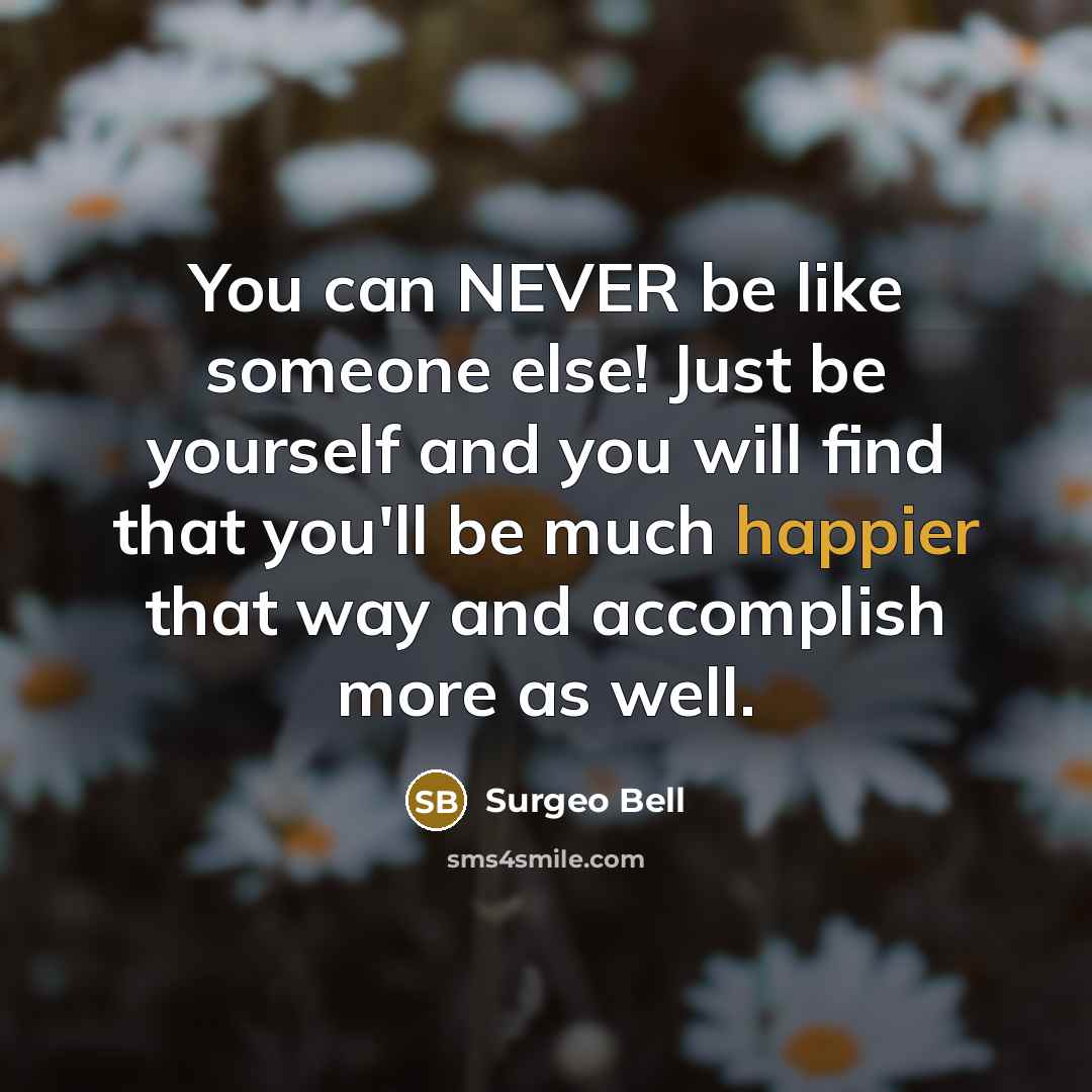“You can NEVER be like someone else! Just be yourself and you will find that you'll be much happier that way and accomplish more as well.” quote by Surgeo Bell