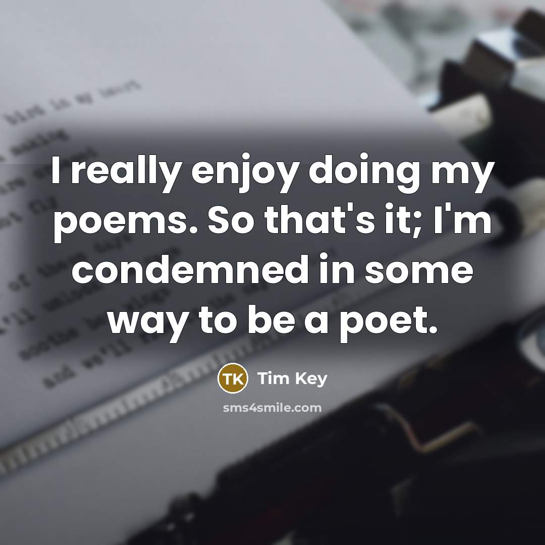 “I really enjoy doing my poems. So that's it; I'm condemned in some way to be a poet.” quote by Tim Key