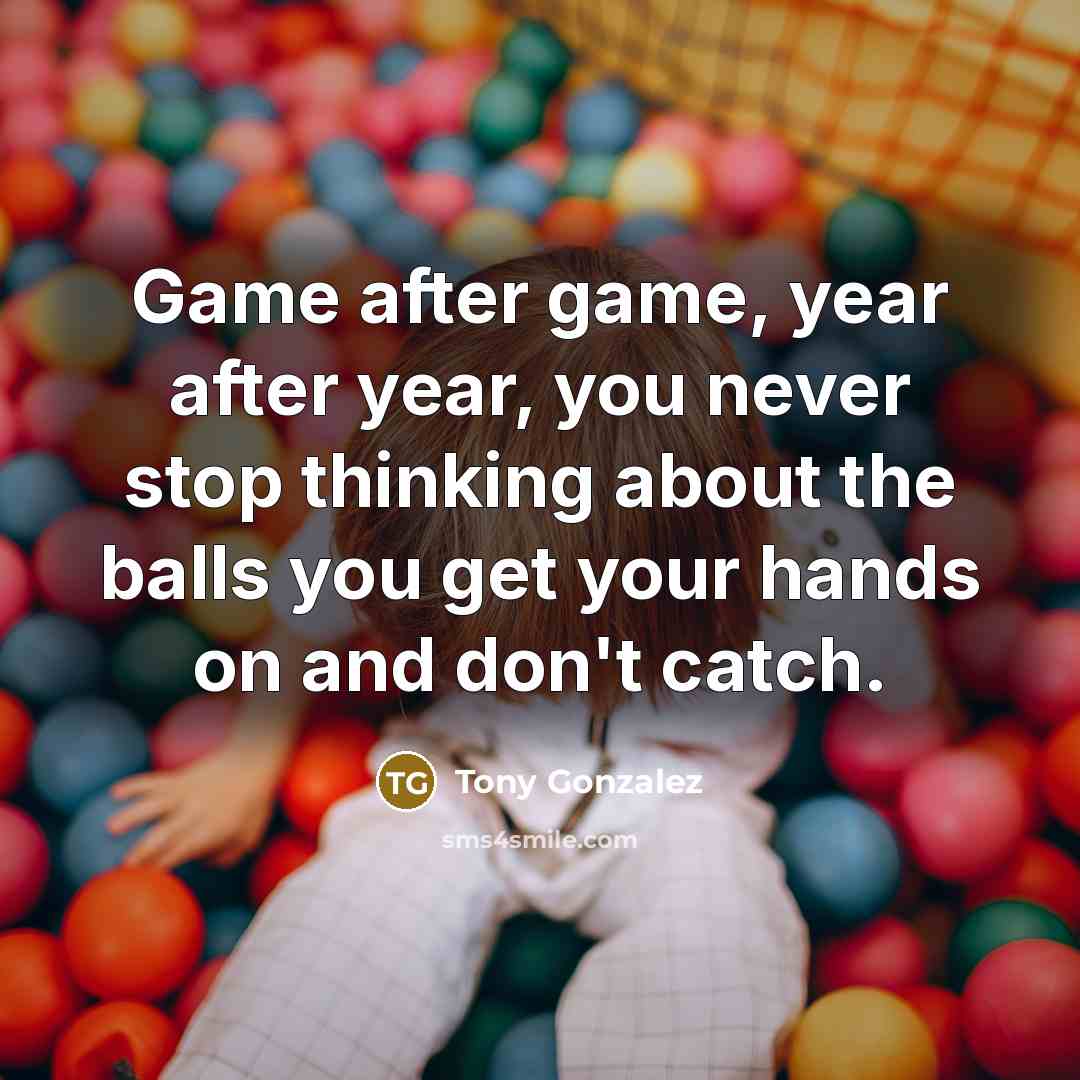 “Game after game, year after year, you never stop thinking about the balls you get your hands on and don't catch.” quote by Tony Gonzalez