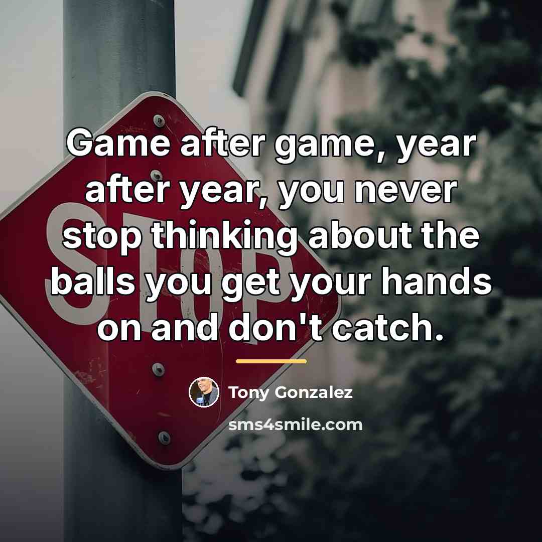 “Game after game, year after year, you never stop thinking…” quote by Tony Gonzalez