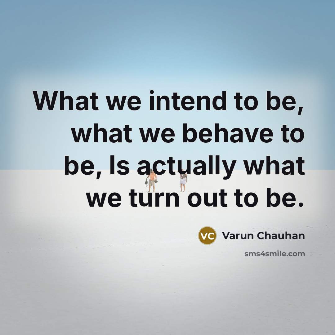 “What we intend to be, what we behave to be, Is actually what we turn out to be.” quote by Varun Chauhan