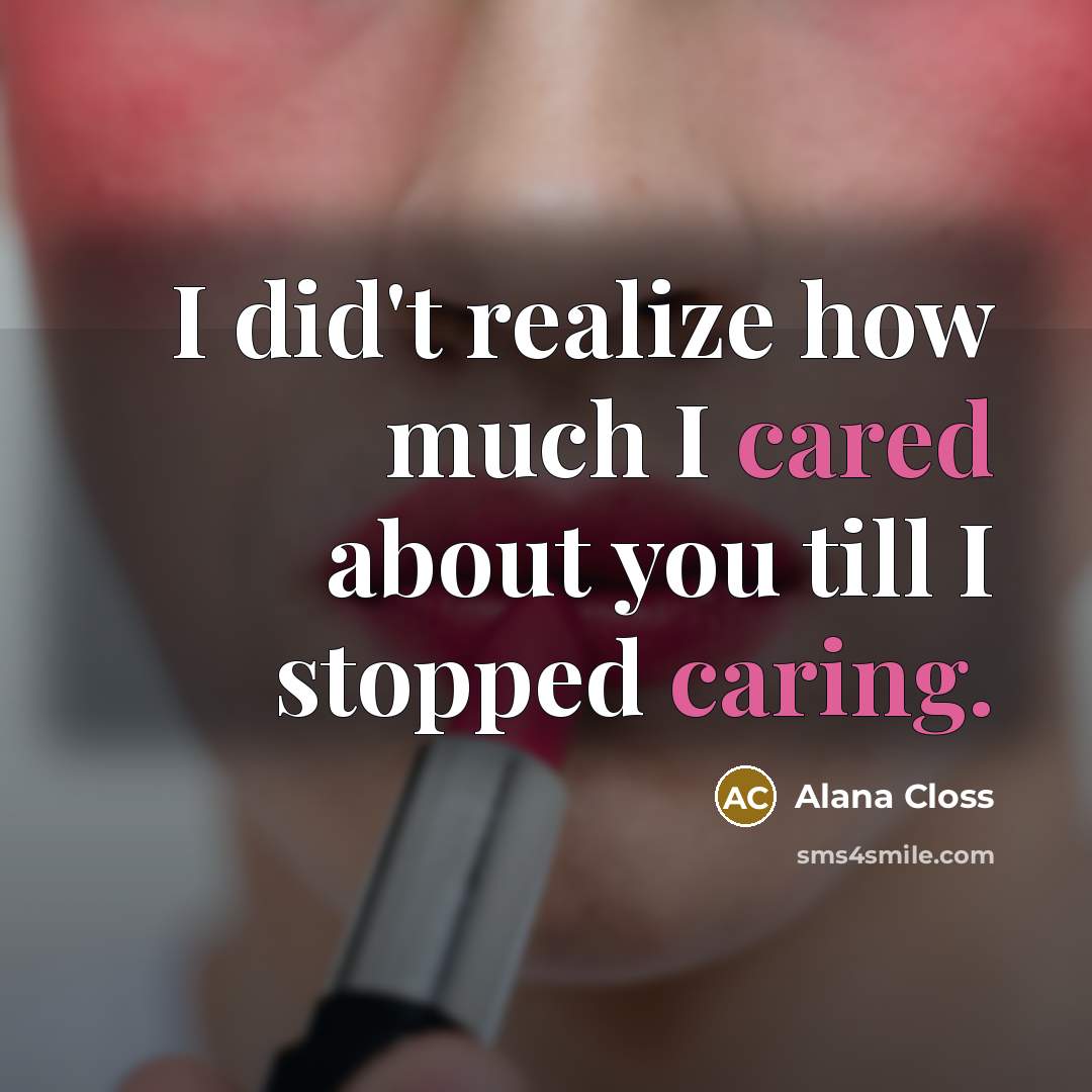 “I did't realize how much I cared about you till I stopped caring.” quote by Alana Closs