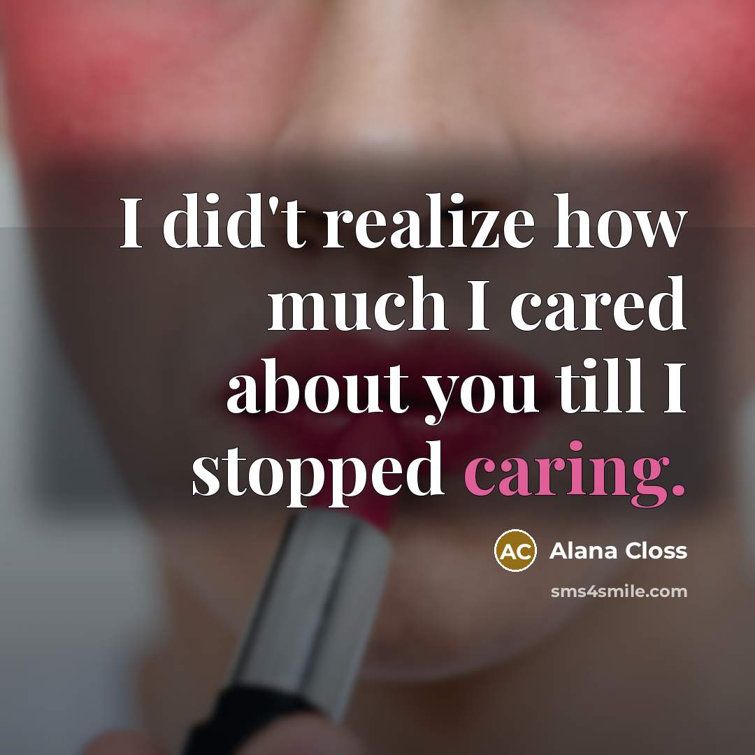 “I did't realize how much I cared about you till I stopped caring.” quote by Alana Closs