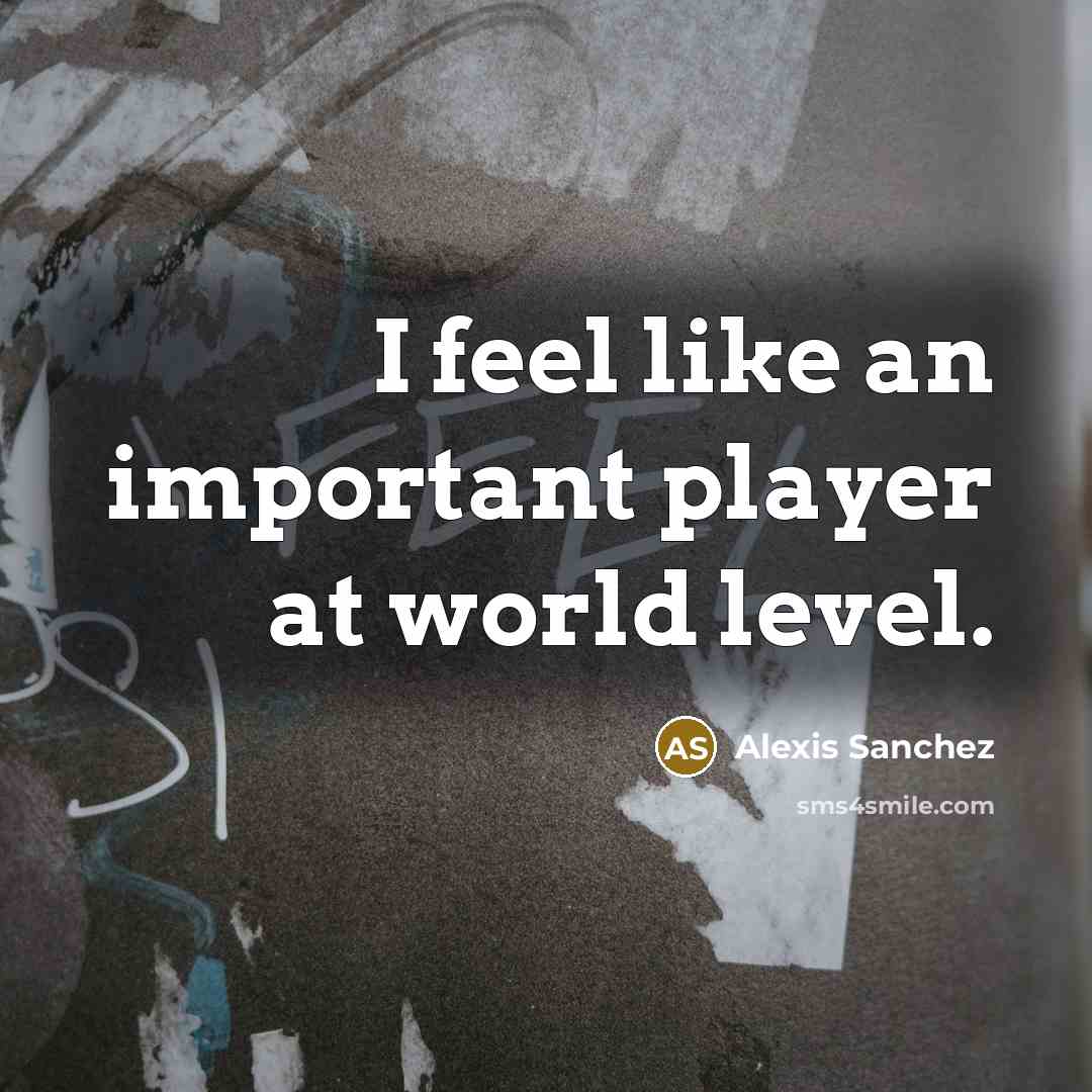 “I feel like an important player at world level.…” quote by Alexis Sanchez