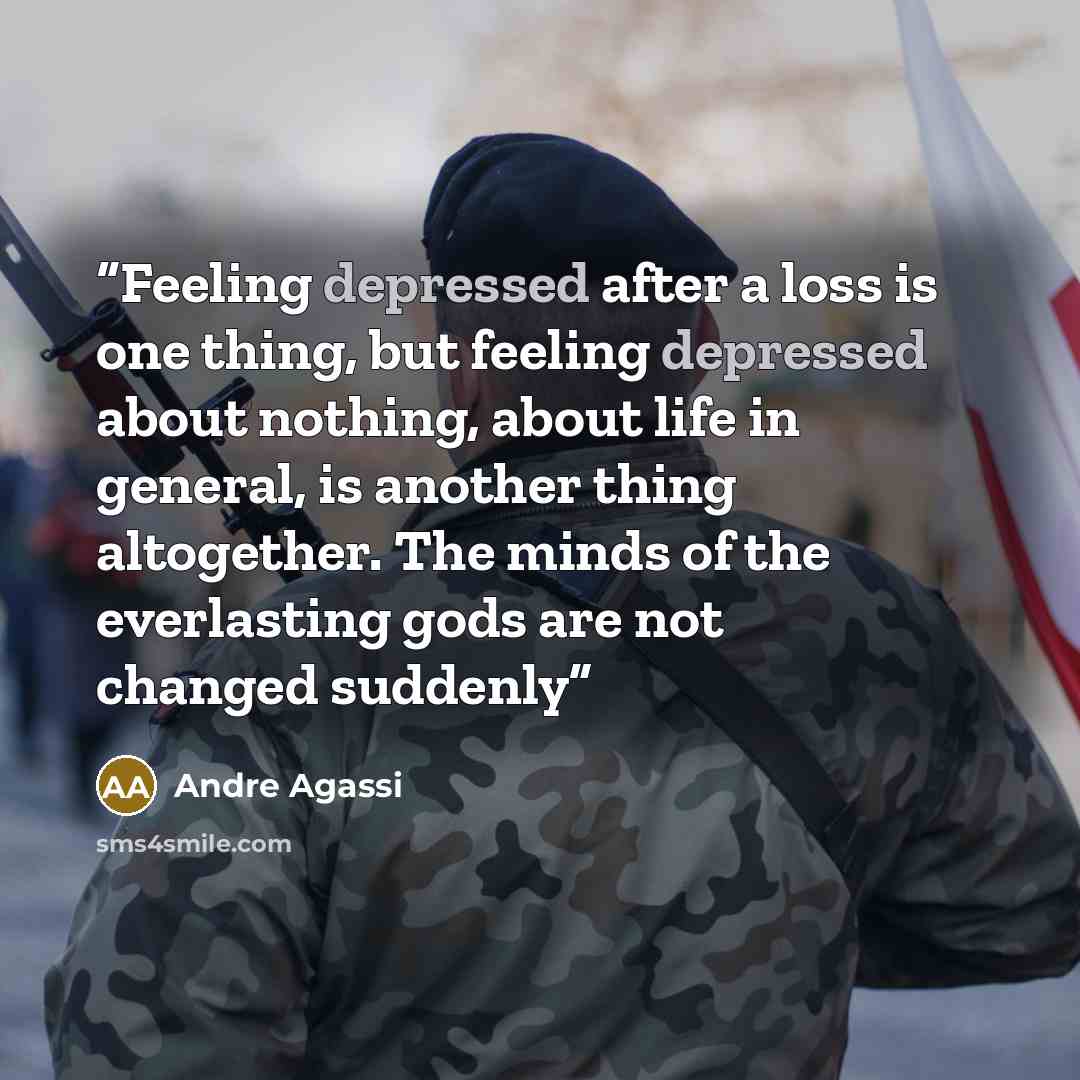 “Feeling depressed after a loss is one thing, but feeling depressed about nothing, about life in general, is another thing altogether. The minds of the everlasting gods are not changed suddenly” quote by Andre Agassi