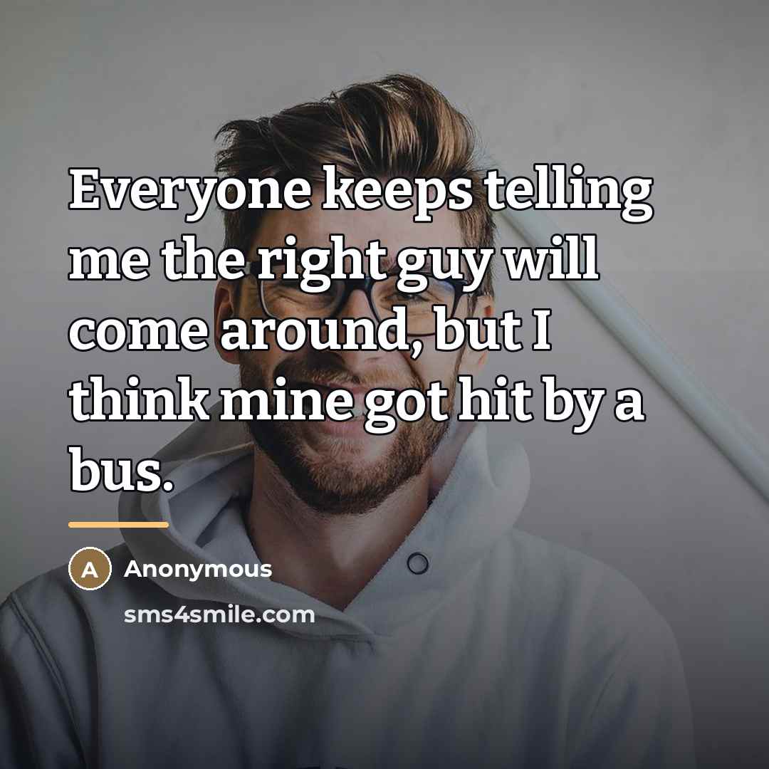 “Everyone keeps telling me the right guy will come around,…” quote by Anonymous