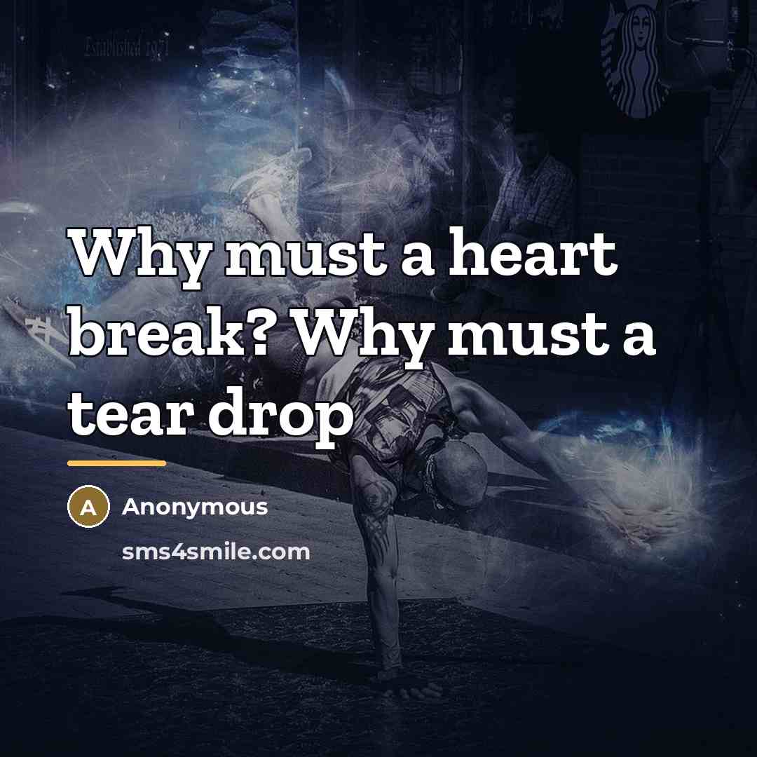 “Why must a heart break? Why must a tear drop…” quote by Anonymous