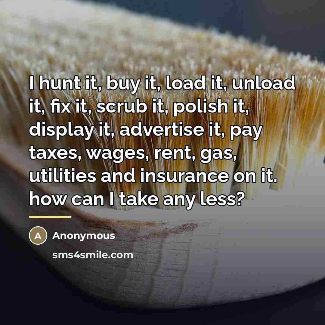 “I hunt it, buy it, load it, unload it, fix…” quote by Anonymous