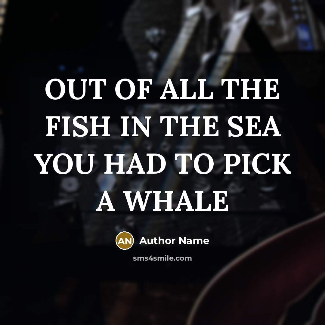 “OUT OF ALL THE FISH IN THE SEA YOU HAD TO PICK A WHALE” quote by Author Name