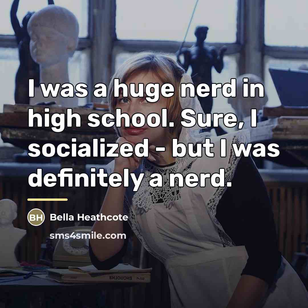 “I was a huge nerd in high school. Sure, I…” quote by Bella Heathcote