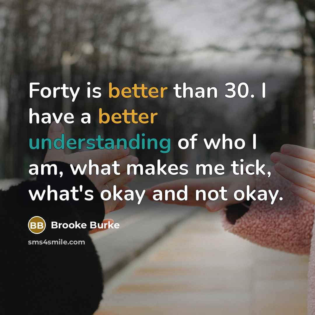 “Forty is better than 30. I have a better understanding of who I am, what makes me tick, what's okay and not okay.” quote by Brooke Burke