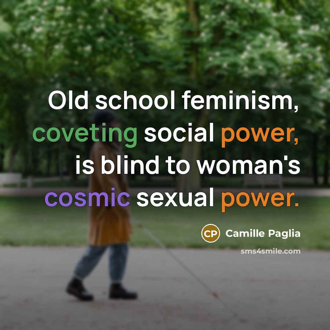 “Old school feminism, coveting social power, is blind to woman's…” quote by Camille Paglia