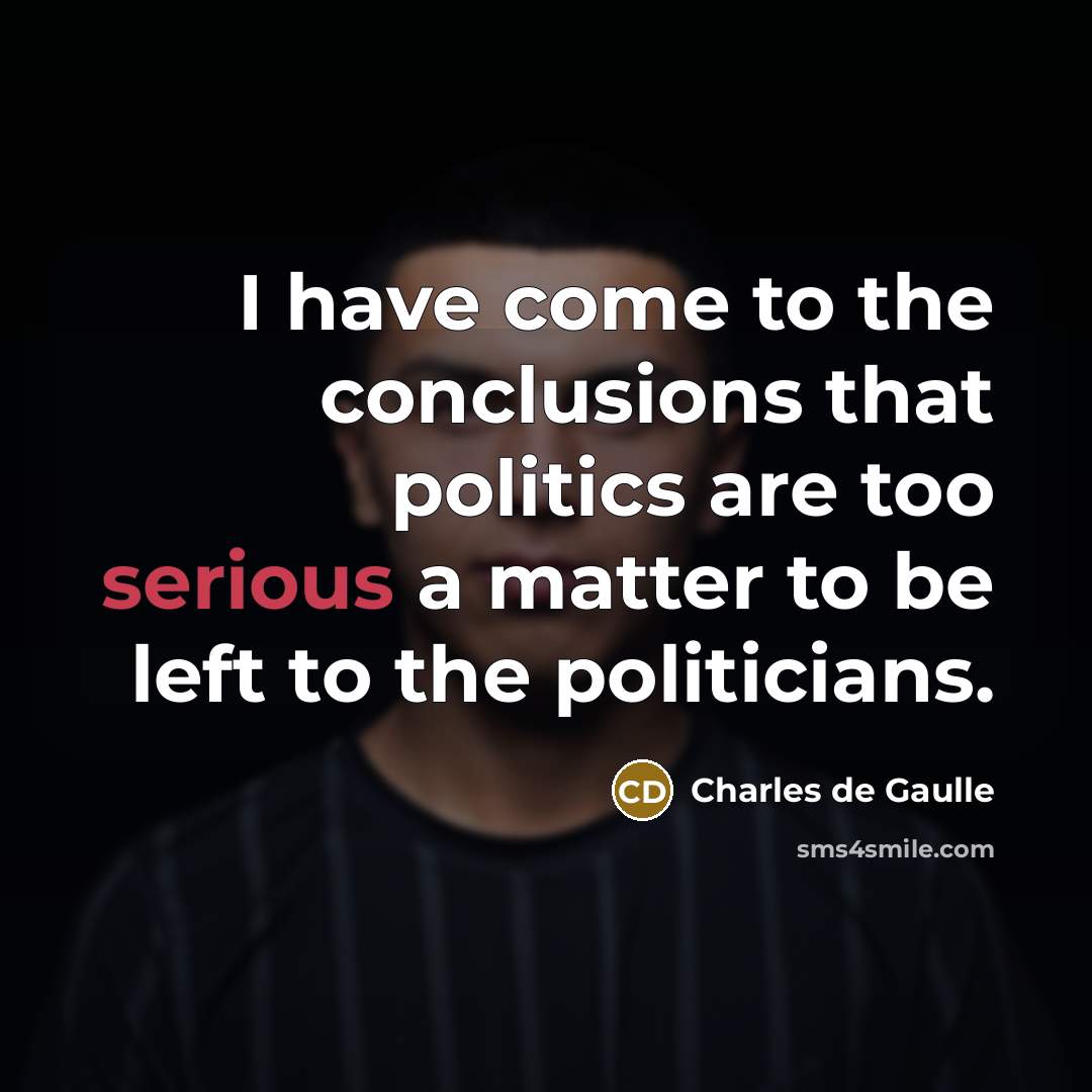 “I have come to the conclusions that politics are too serious a matter to be left to the politicians.” quote by Charles De Gaulle
