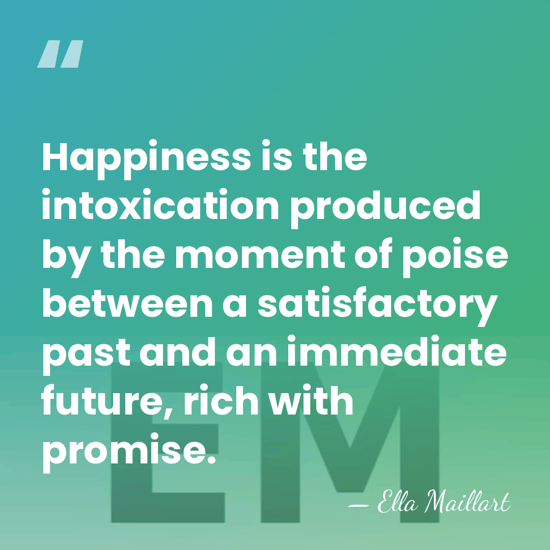 Happiness is the intoxication produced by the moment of poise between a&hellip; - Ella Maillart