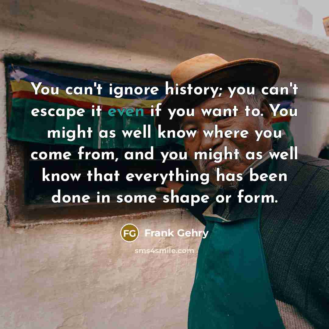 “You can't ignore history; you can't escape it even if…” quote by Frank Gehry