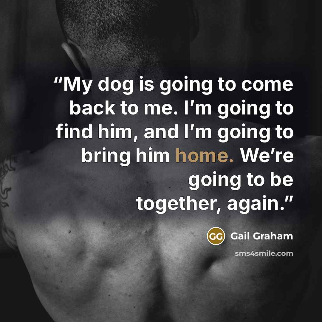 “My dog is going to come back to me. I’m going to find him, and I’m going to bring him home. We’re going to be together, again.” quote by Gail Graham