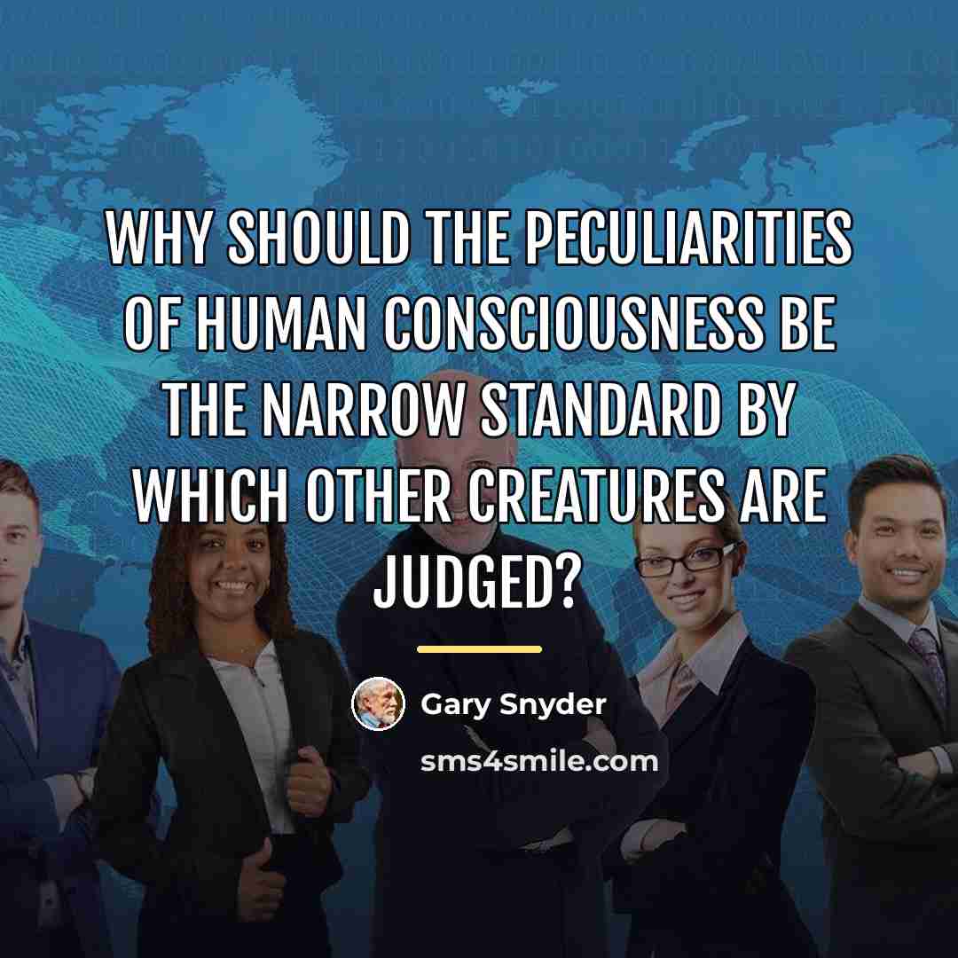 “Why should the peculiarities of human consciousness be the narrow…” quote by Gary Snyder