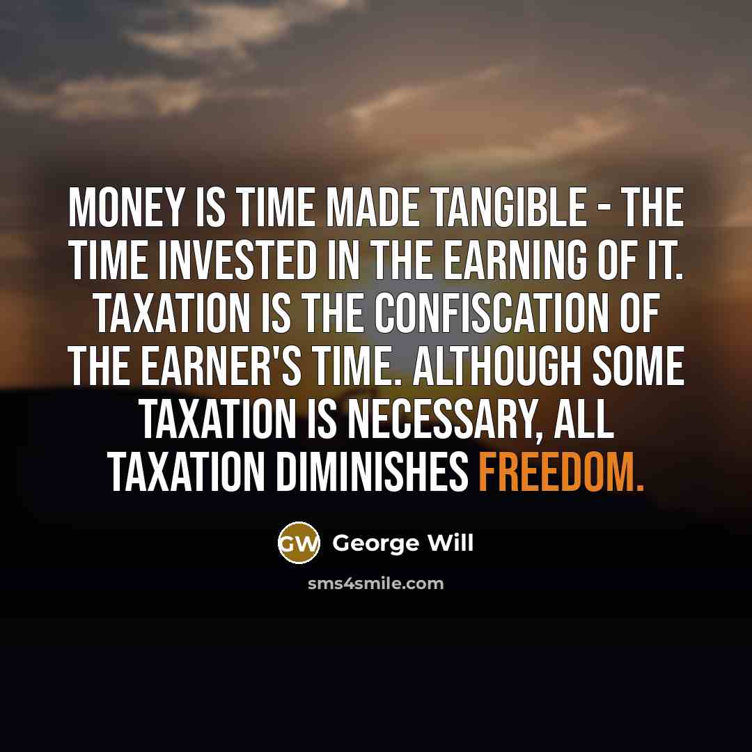 “Money is time made tangible - the time invested in the earning of it. Taxation is the confiscation of the earner's time. Although some taxation is necessary, all taxation diminishes freedom.” quote by George Will