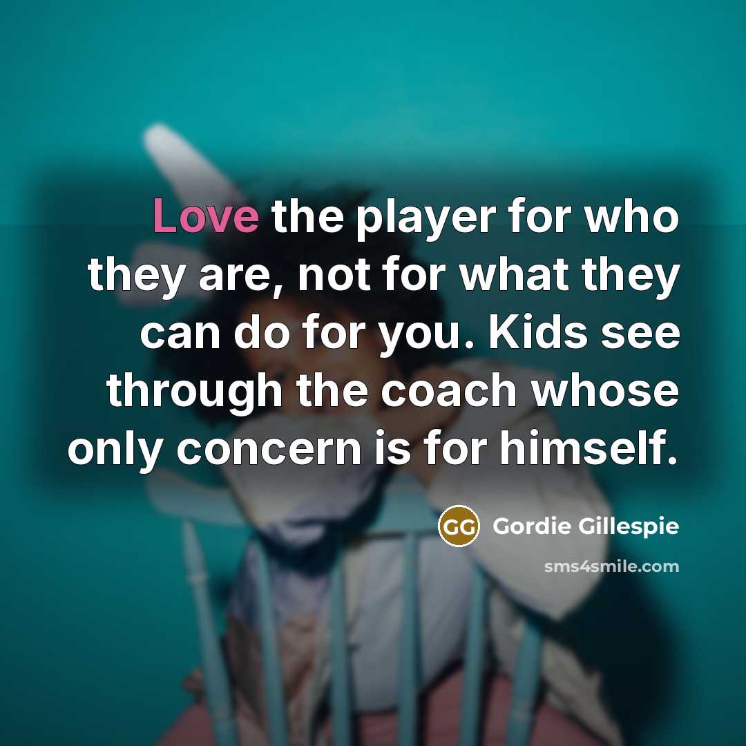 “Love the player for who they are, not for what…” quote by Gordie Gillespie