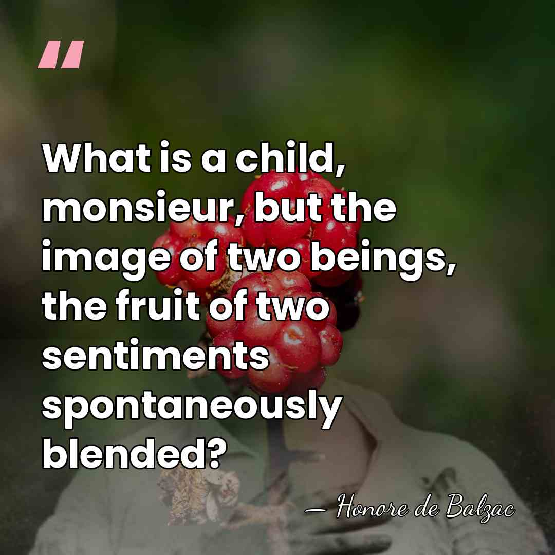 What is a child, monsieur, but the image of two beings, the&hellip; - Honore de Balzac