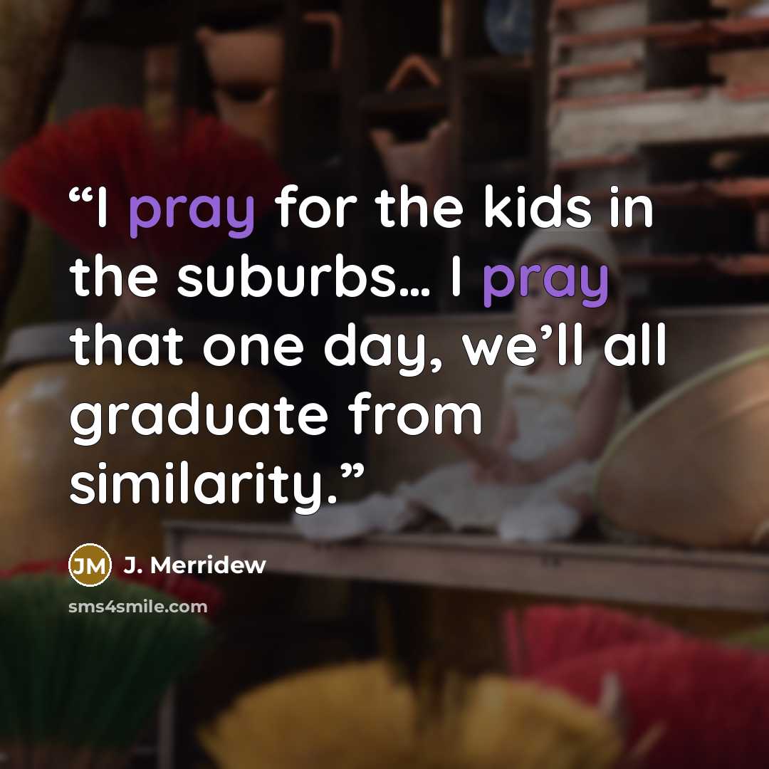 “I pray for the kids in the suburbs… I pray that one day, we’ll all graduate from similarity.” quote by J. Merridew