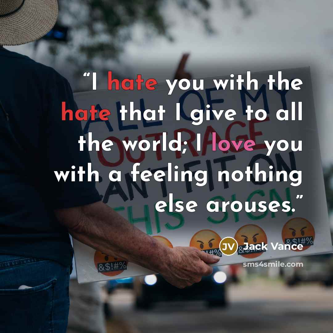 “I hate you with the hate that I give to all the world; I love you with a feeling nothing else arouses.” quote by Jack Vance